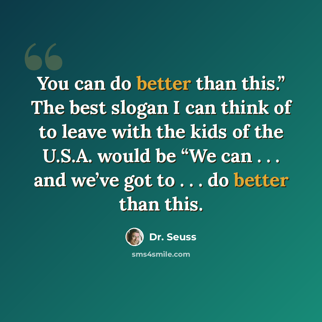 “You can do better than this.” The best slogan I can think of to leave with the kids of the U.S.A. would be “We can . . . and we’ve got to . . . do better than this.” quote by Dr. Seuss