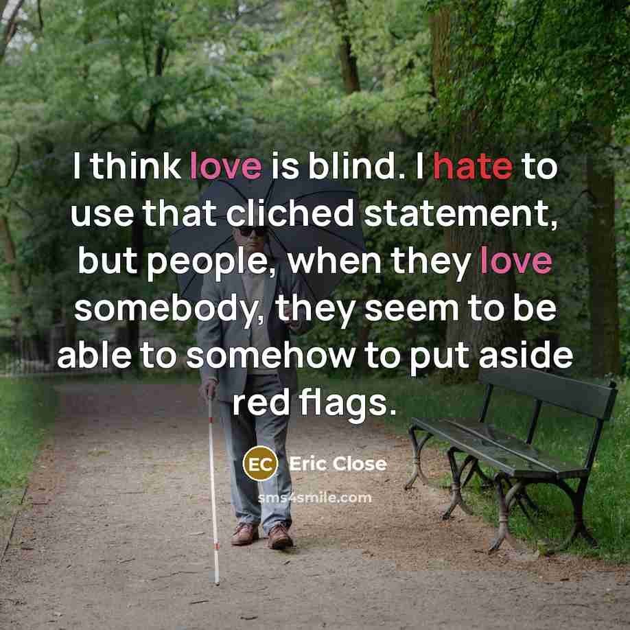 “I think love is blind. I hate to use that cliched statement, but people, when they love somebody, they seem to be able to somehow to put aside red flags.” quote by Eric Close