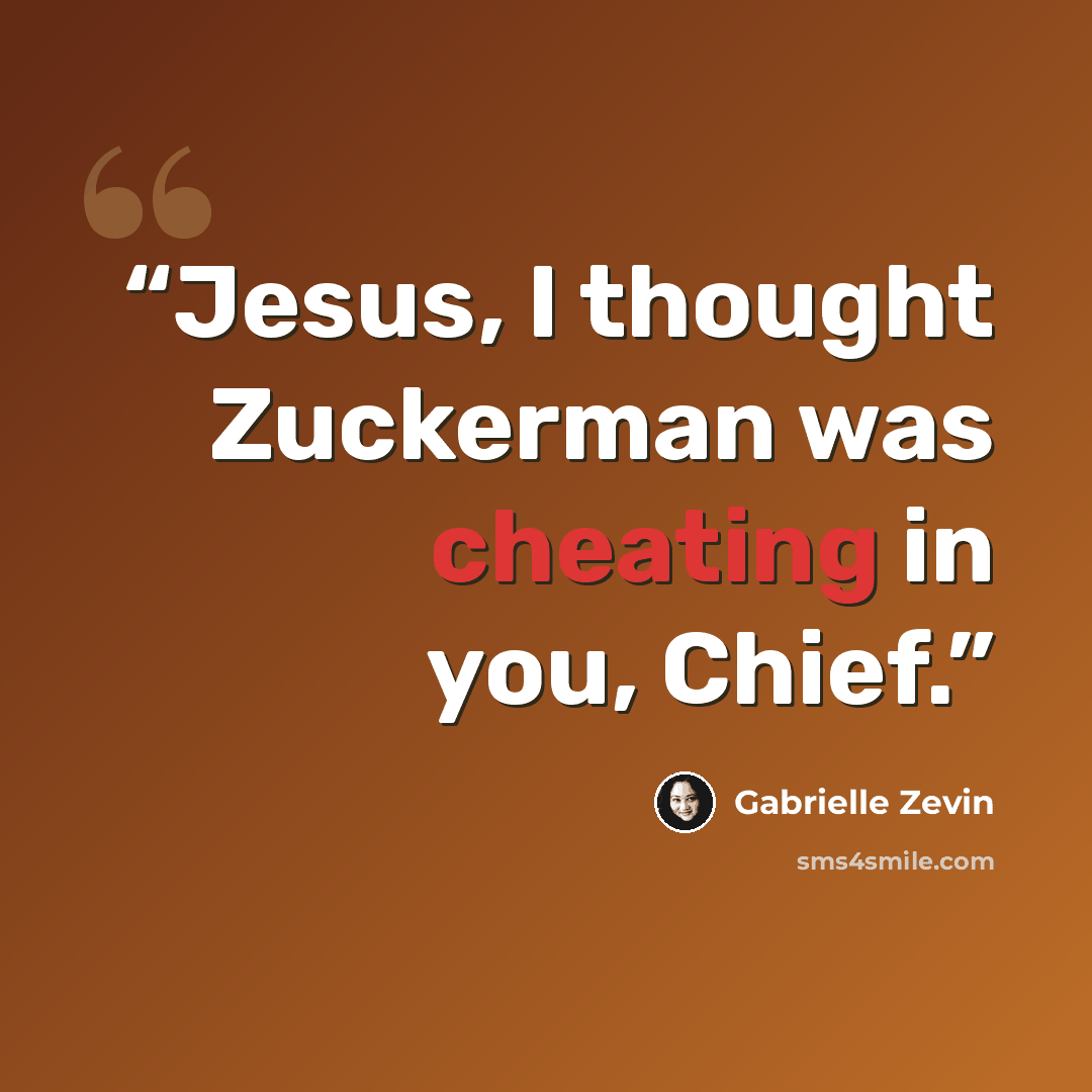 “Jesus, I thought Zuckerman was cheating in you, Chief.” quote by Gabrielle Zevin