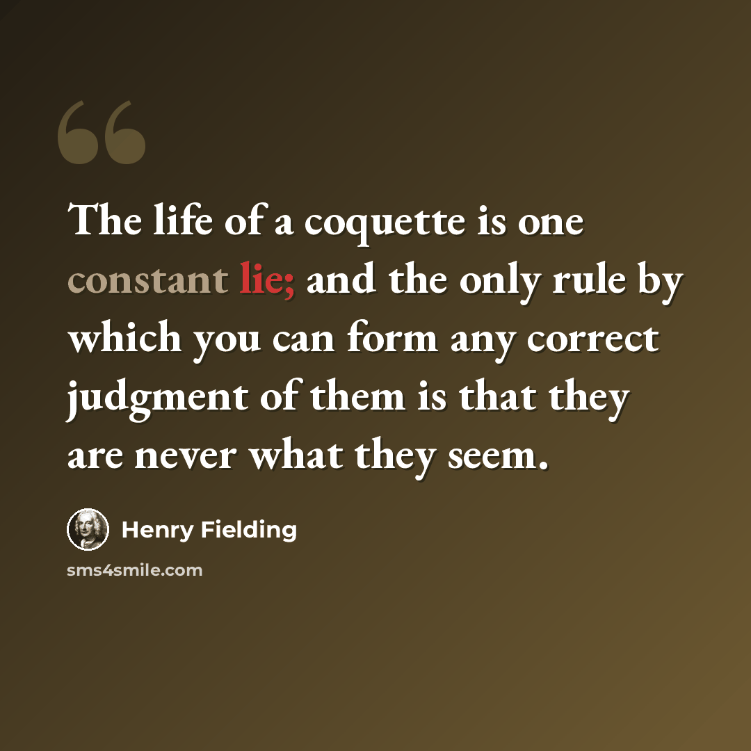 “The life of a coquette is one constant lie; and the only rule by which you can form any correct judgment of them is that they are never what they seem.” quote by Henry Fielding
