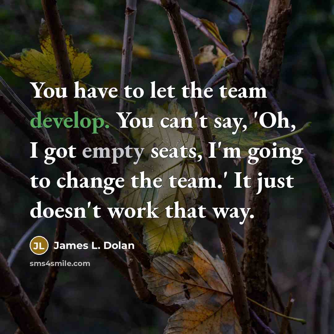 “You have to let the team develop. You can't say, 'Oh, I got empty seats, I'm going to change the team.' It just doesn't work that way.” quote by James L. Dolan
