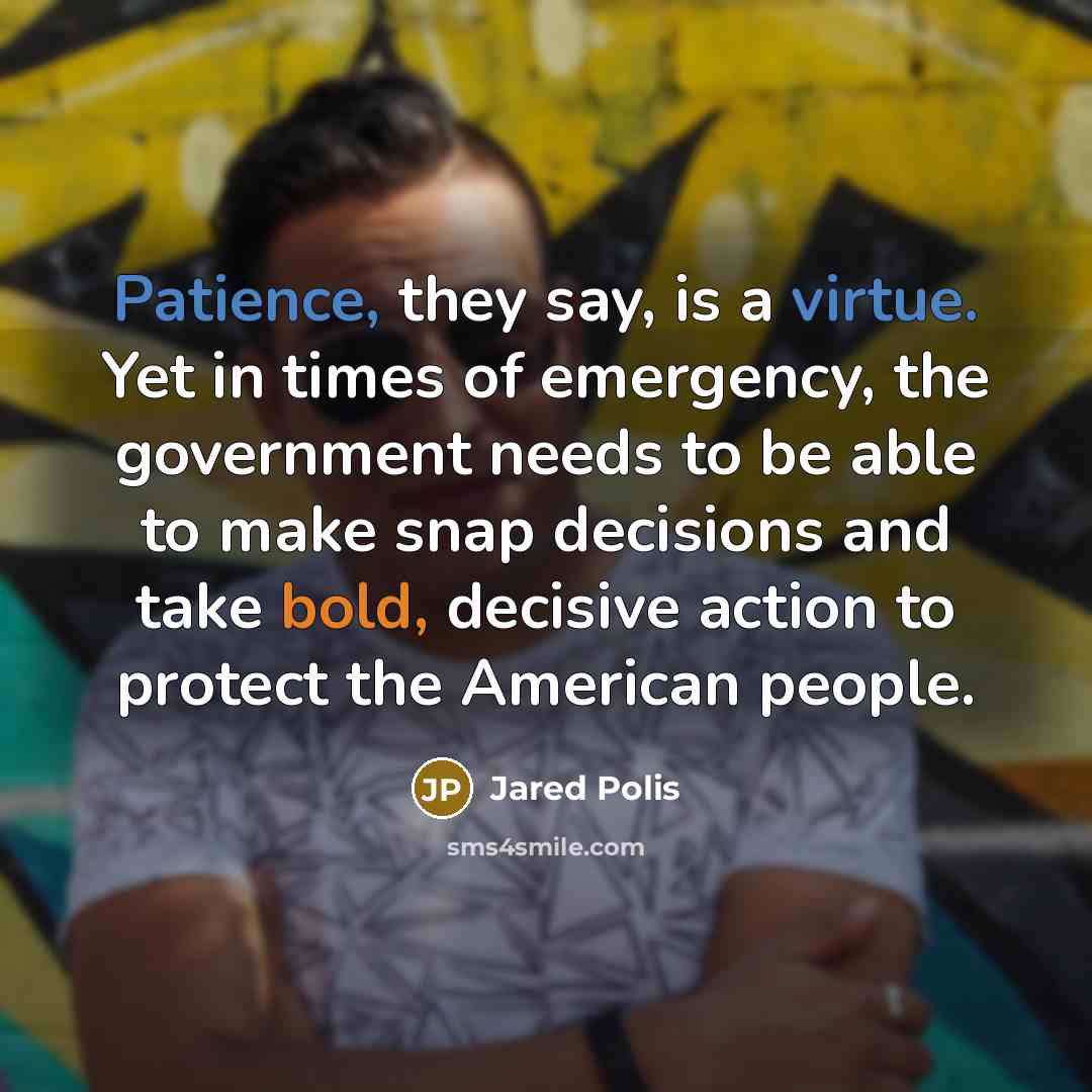 “Patience, they say, is a virtue. Yet in times of emergency, the government needs to be able to make snap decisions and take bold, decisive action to protect the American people.” quote by Jared Polis