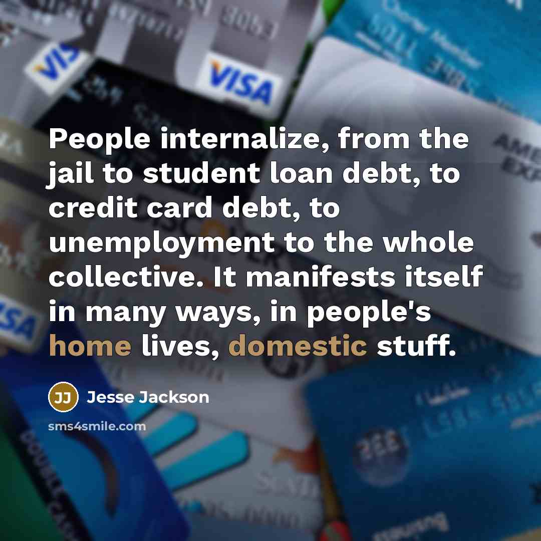 “People internalize, from the jail to student loan debt, to credit card debt, to unemployment to the whole collective. It manifests itself in many ways, in people's home lives, domestic stuff.” quote by Jesse Jackson