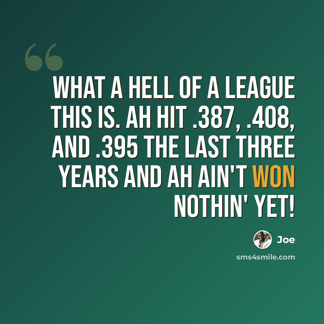 “What a hell of a league this is. Ah hit .387, .408, and .395 the last three years and Ah ain't won nothin' yet!” quote by Joe