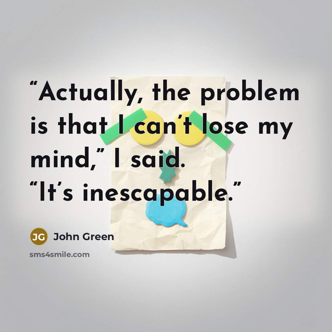 “Actually, the problem is that I can’t lose my mind,” I said. “It’s inescapable.” quote by John Green