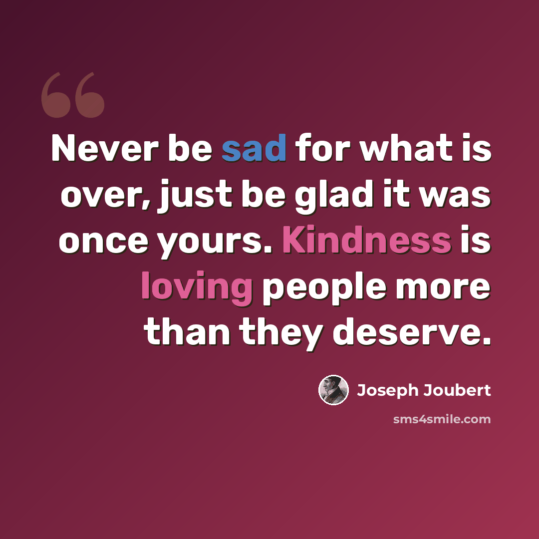 “Never be sad for what is over, just be glad it was once yours. Kindness is loving people more than they deserve.” quote by Joseph Joubert