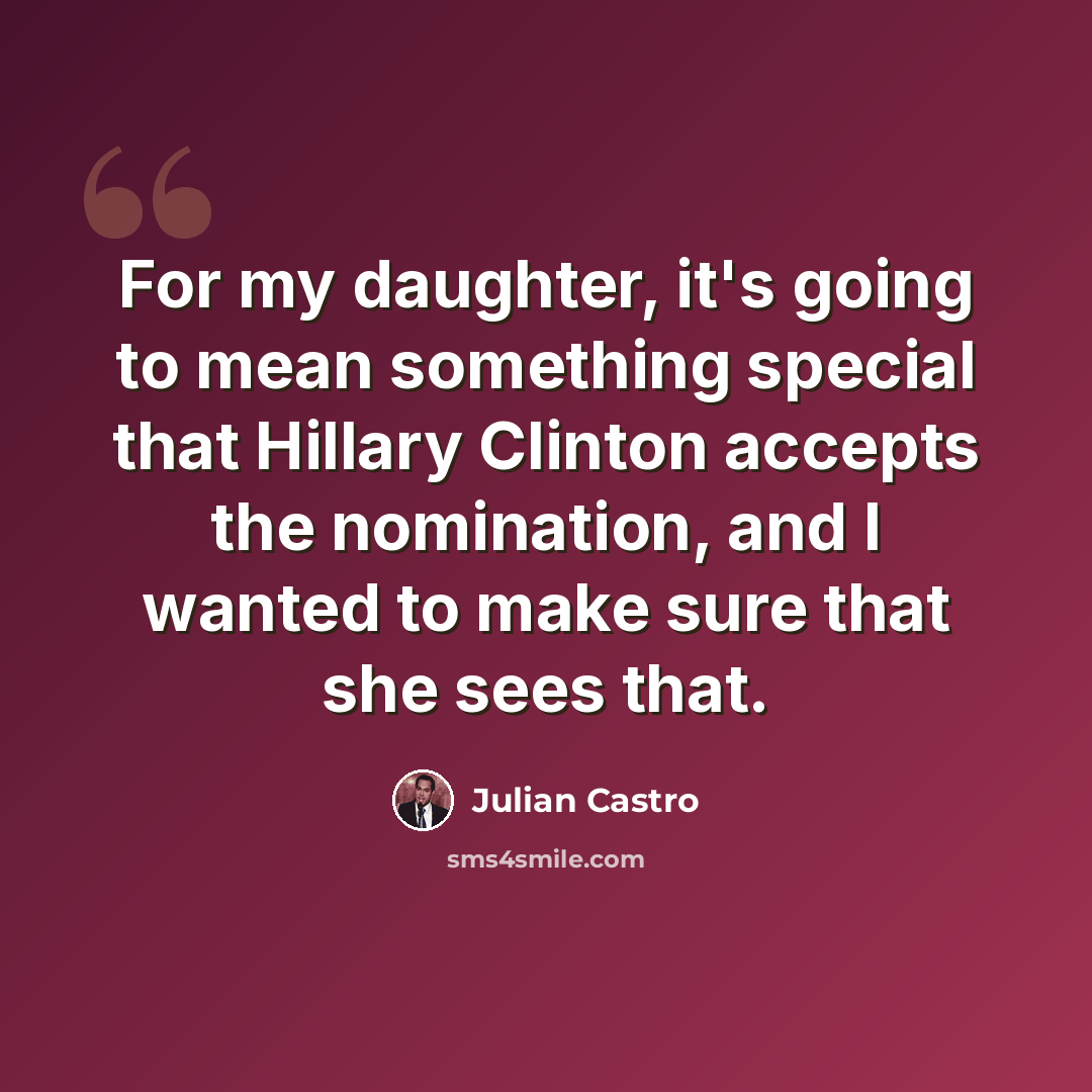 “For my daughter, it's going to mean something special that Hillary Clinton accepts the nomination, and I wanted to make sure that she sees that.” quote by Julian Castro