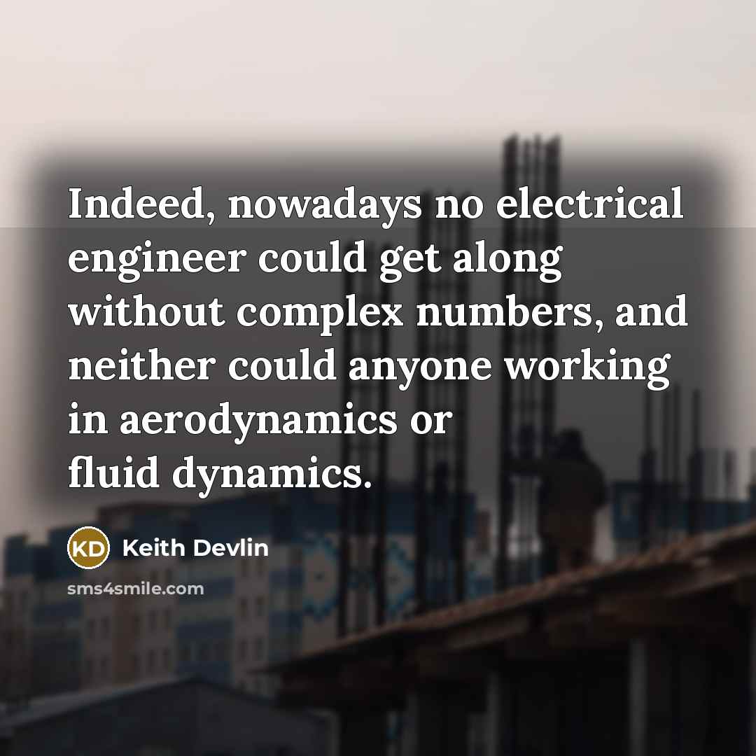 “Indeed, nowadays no electrical engineer could get along without complex numbers, and neither could anyone working in aerodynamics or fluid dynamics.” quote by Keith Devlin