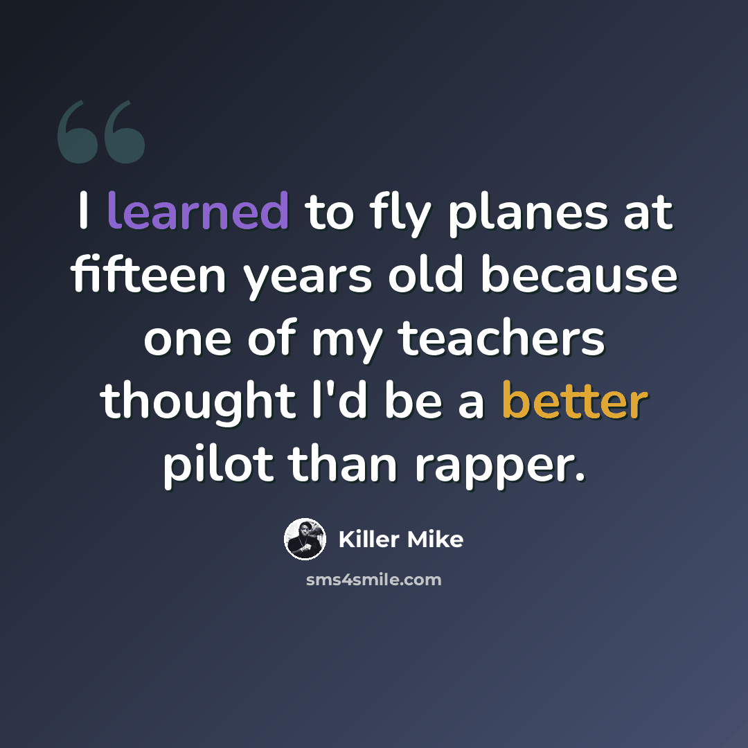“I learned to fly planes at fifteen years old because one of my teachers thought I'd be a better pilot than rapper.” quote by Killer Mike