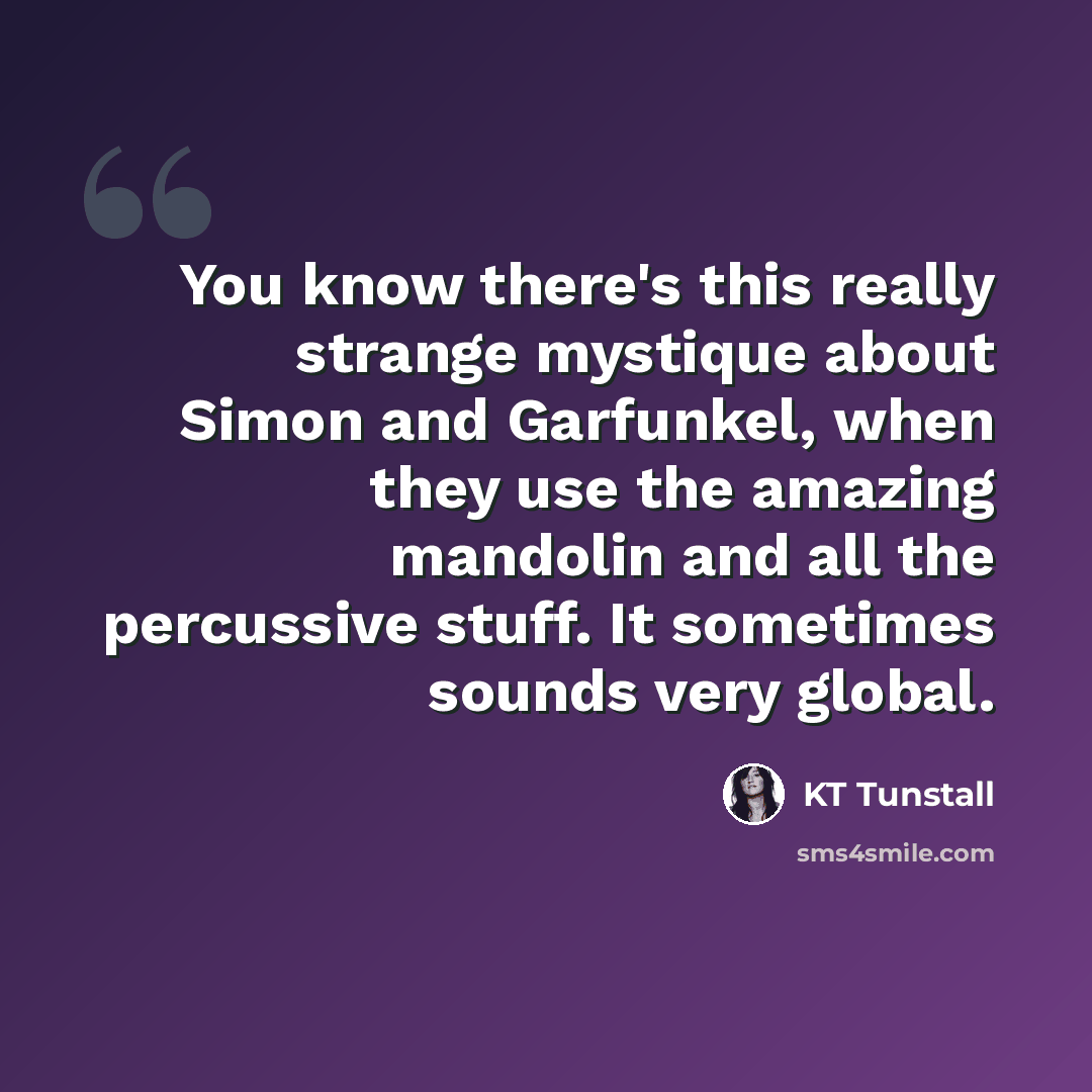 “You know there's this really strange mystique about Simon and Garfunkel, when they use the amazing mandolin and all the percussive stuff. It sometimes sounds very global.” quote by KT Tunstall