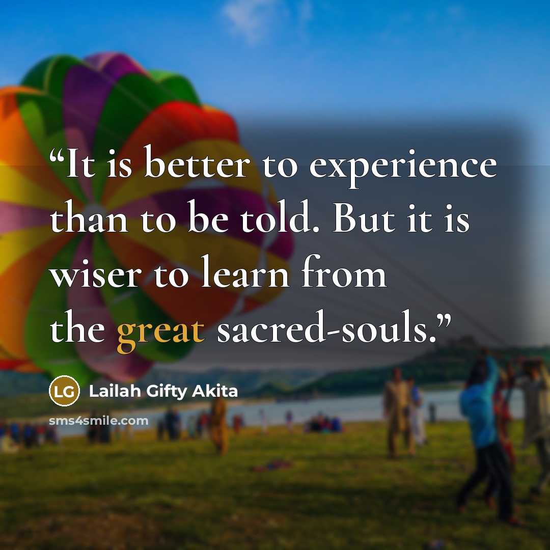 “It is better to experience than to be told. But it is wiser to learn from the great sacred-souls.” quote by Lailah Gifty Akita