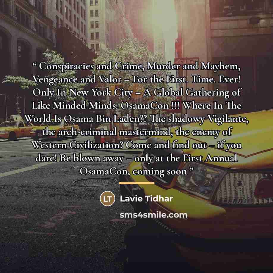 “Conspiracies and Crime, Murder and Mayhem, Vengeance and Valor – For the First. Time. Ever! Only In New York City – A Global Gathering of Like Minded Minds: OsamaCon !!! Where In The World Is Osama Bin Laden?? The shadowy Vigilante, the arch-criminal mastermind, the enemy of Western Civilization?…” quote by Lavie Tidhar