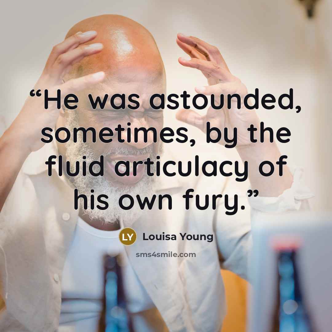 “He was astounded, sometimes, by the fluid articulacy of his own fury.” quote by Louisa Young