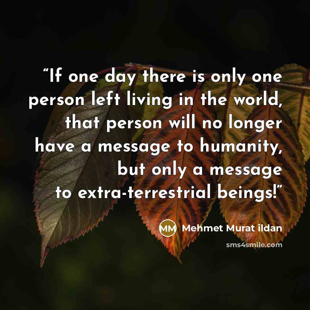 “If one day there is only one person left living in the world, that person will no longer have a message to humanity, but only a message to extra-terrestrial beings!” quote by Mehmet Murat ildan