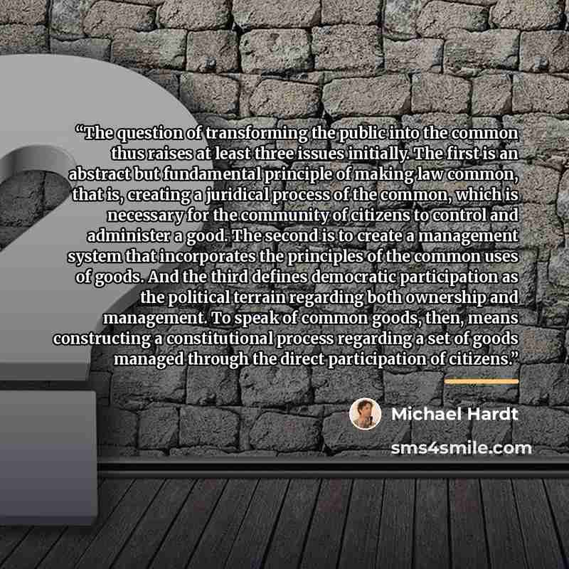 “The question of transforming the public into the common thus raises at least three issues initially. The first is an abstract but fundamental principle of making law common, that is, creating a juridical process of the common, which is necessary for the community of citizens to control and…” quote by Michael Hardt
