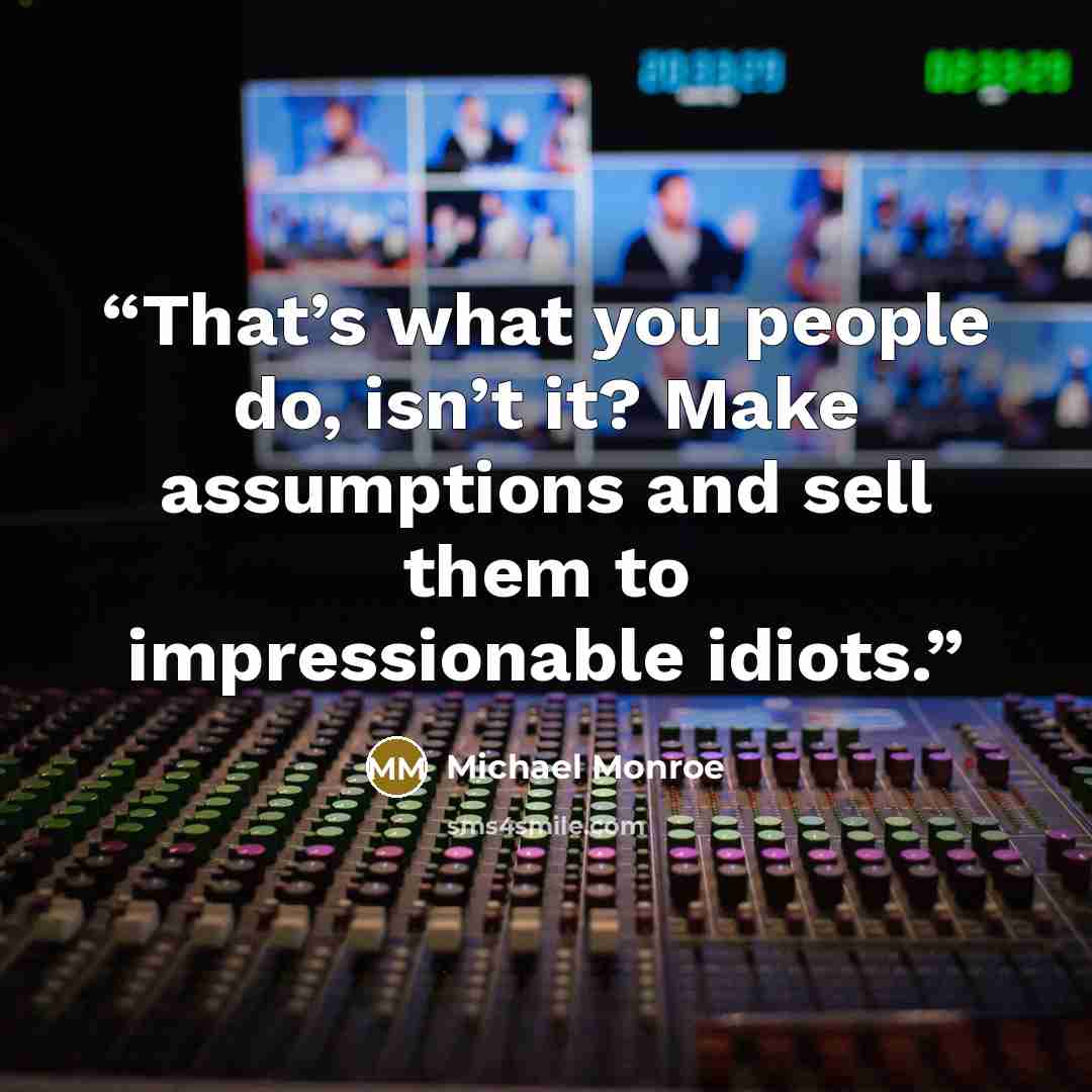 “That’s what you people do, isn’t it? Make assumptions and sell them to impressionable idiots.” quote by Michael Monroe