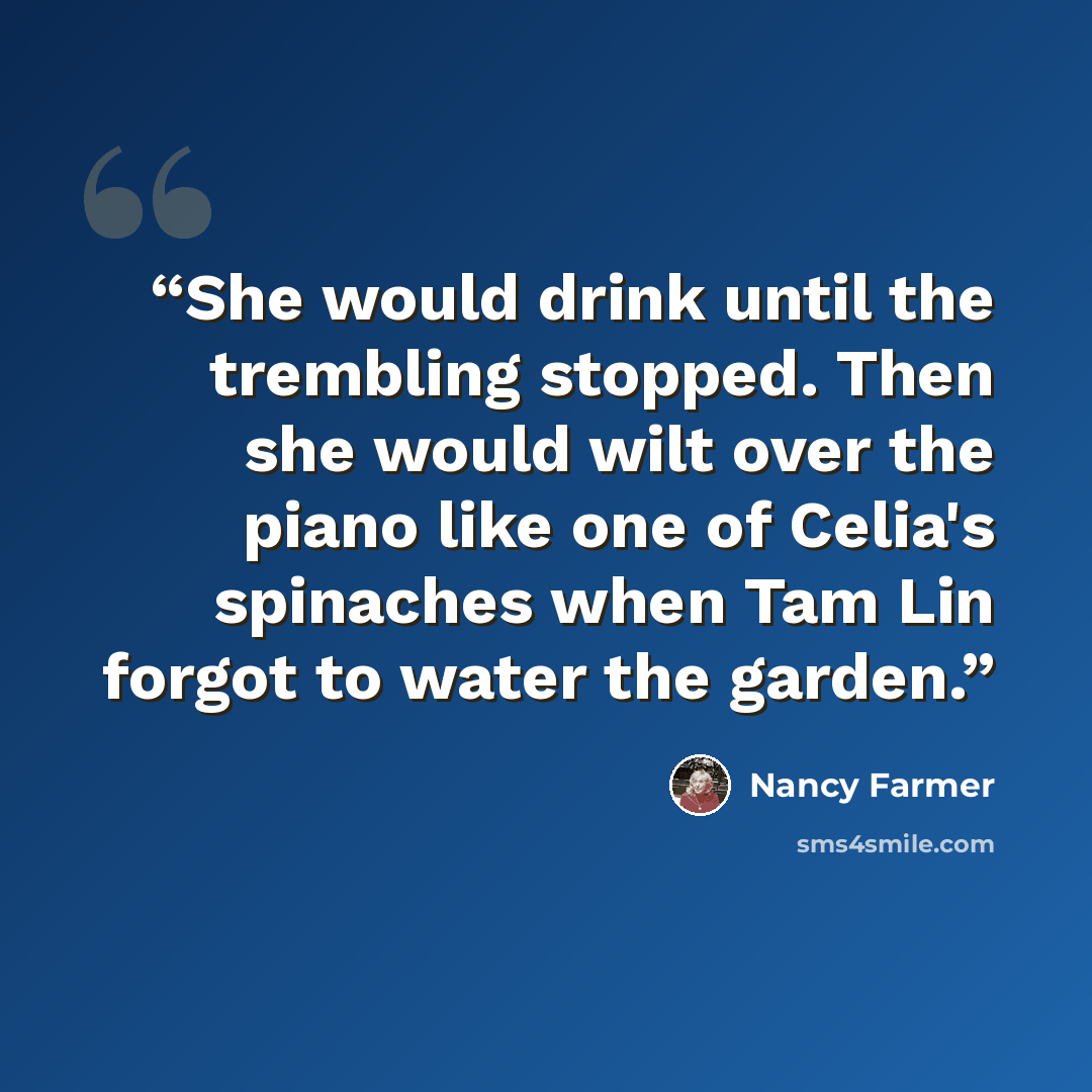 “She would drink until the trembling stopped. Then she would wilt over the piano like one of Celia's spinaches when Tam Lin forgot to water the garden.” quote by Nancy Farmer