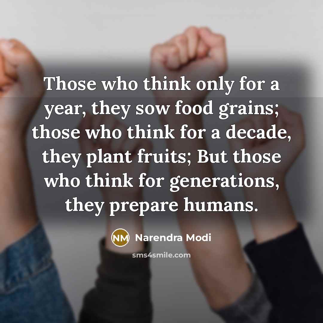 “Those who think only for a year, they sow food grains; those who think for a decade, they plant fruits; But those who think for generations, they prepare humans.” quote by Narendra Modi