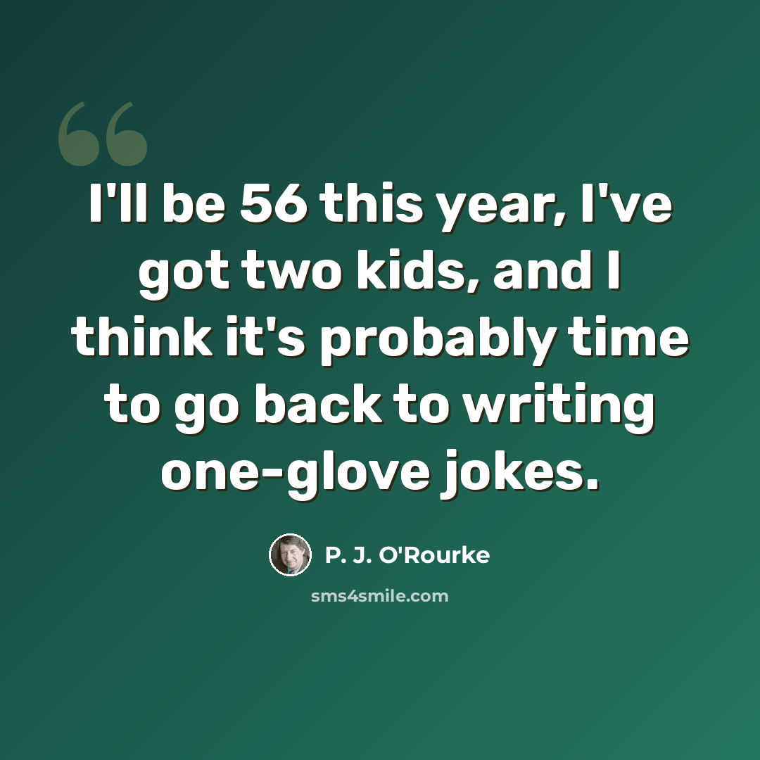 “I'll be 56 this year, I've got two kids, and I think it's probably time to go back to writing one-glove jokes.” quote by P. J. O'Rourke