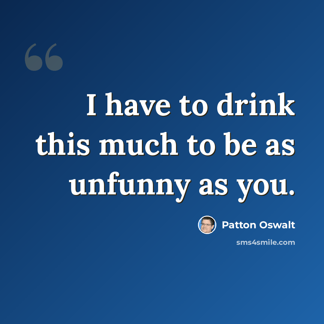 “I have to drink this much to be as unfunny as you.” quote by Patton Oswalt
