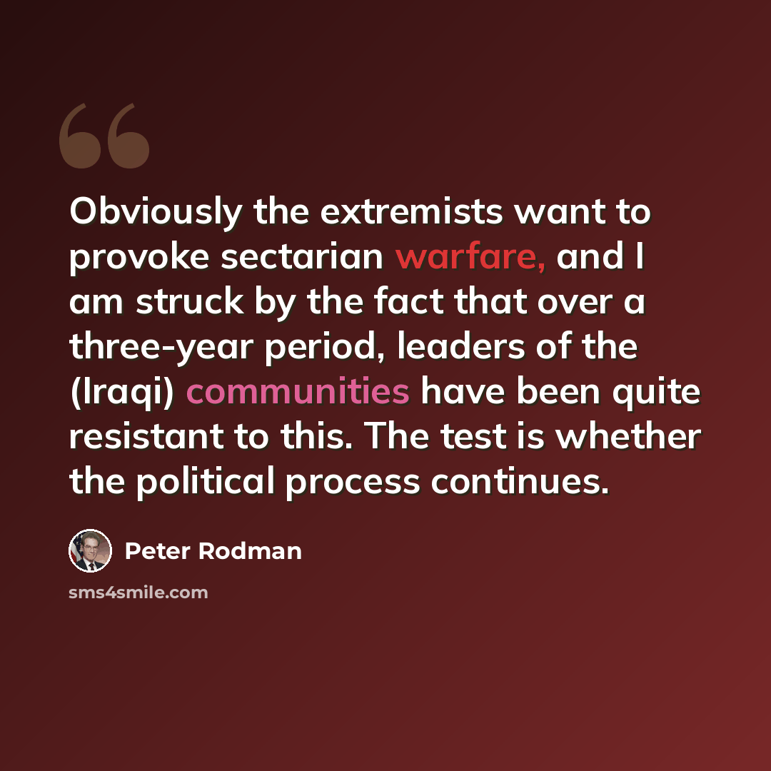 “Obviously the extremists want to provoke sectarian warfare, and I am struck by the fact that over a three-year period, leaders of the (Iraqi) communities have been quite resistant to this. The test is whether the political process continues.” quote by Peter Rodman