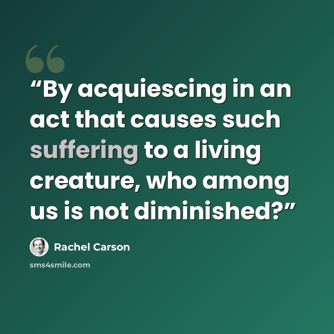 “By acquiescing in an act that causes such suffering to a living creature, who among us is not diminished?” quote by Rachel Carson