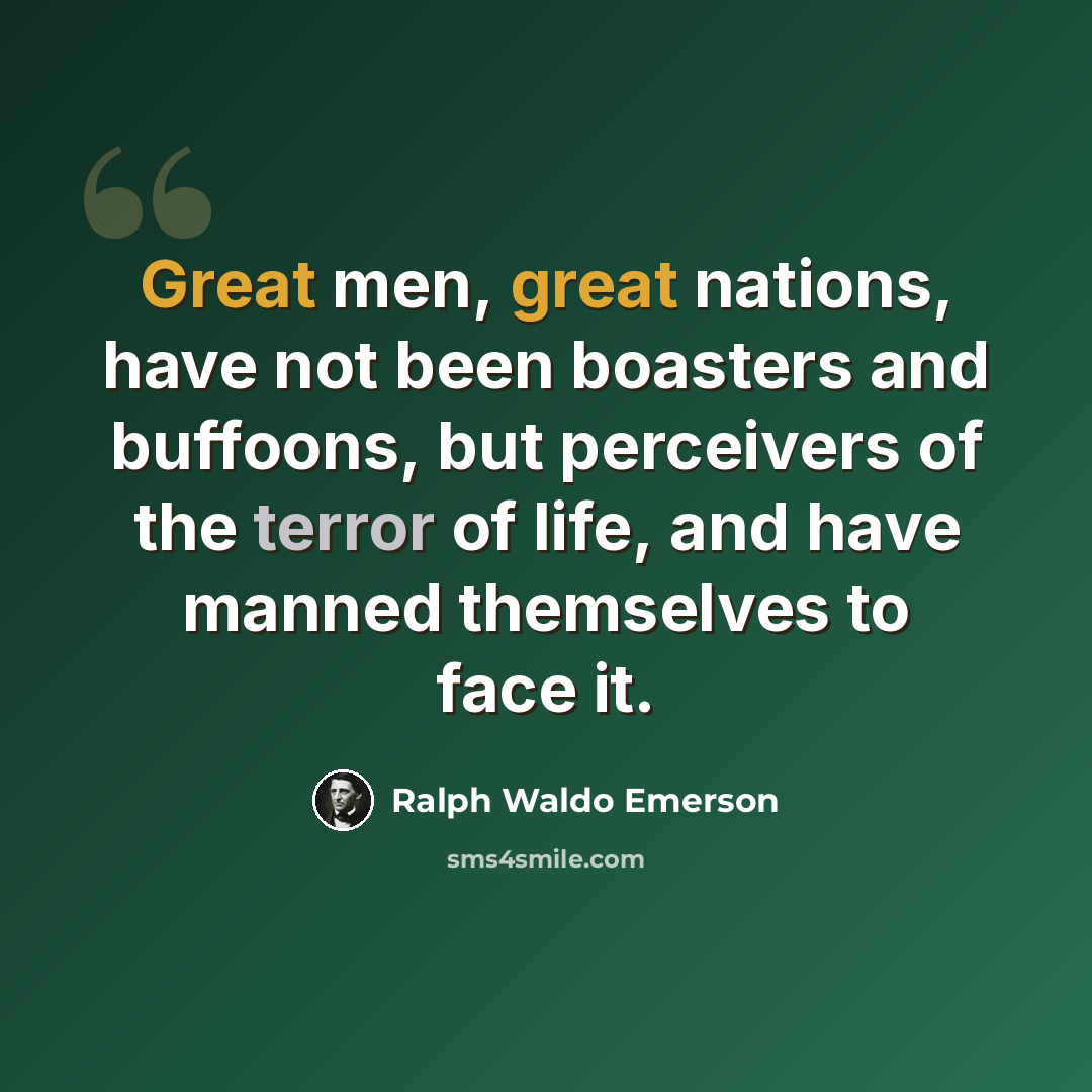 “Great men, great nations, have not been boasters and buffoons, but perceivers of the terror of life, and have manned themselves to face it.” quote by Ralph Waldo Emerson