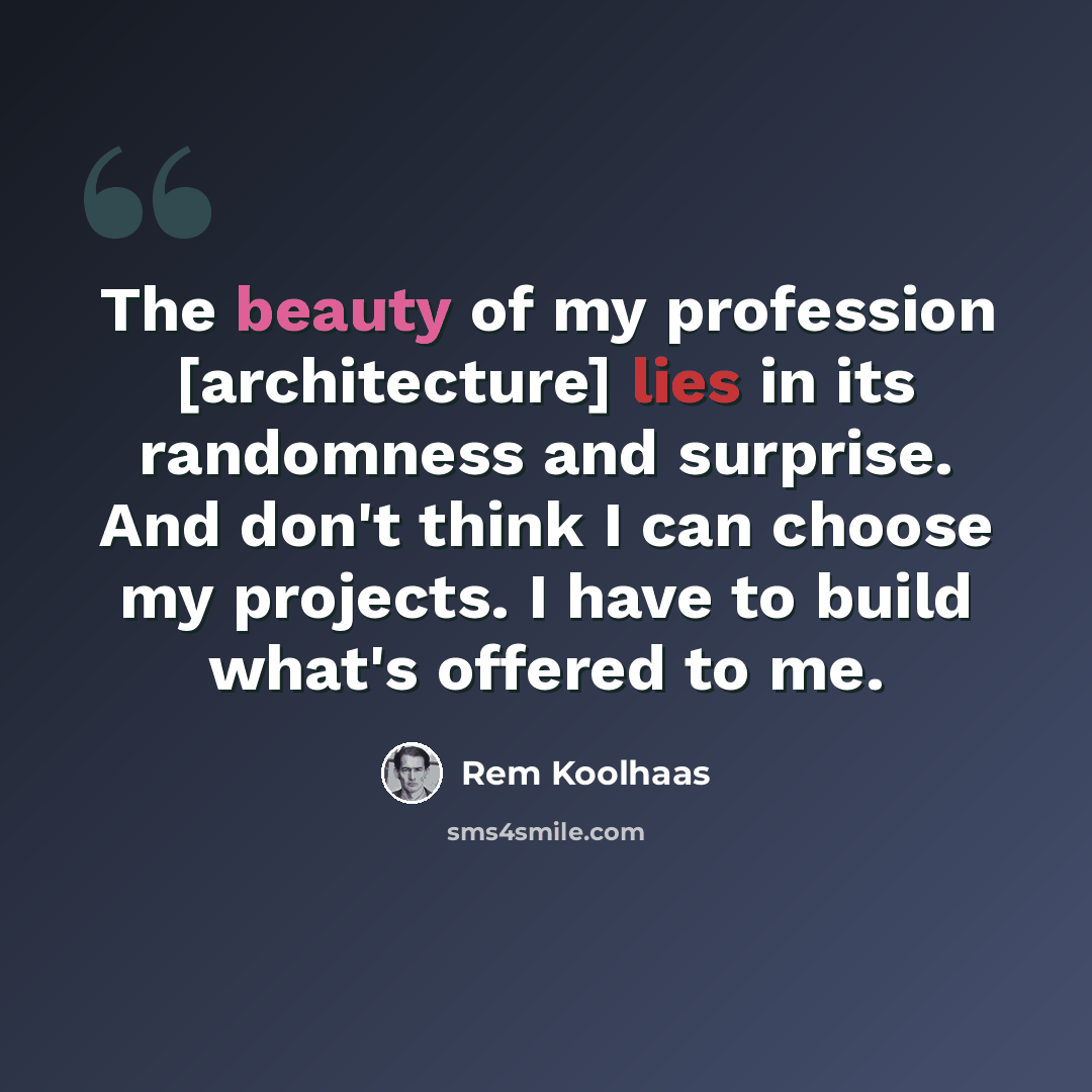 “The beauty of my profession [architecture] lies in its randomness and surprise. And don't think I can choose my projects. I have to build what's offered to me.” quote by Rem Koolhaas