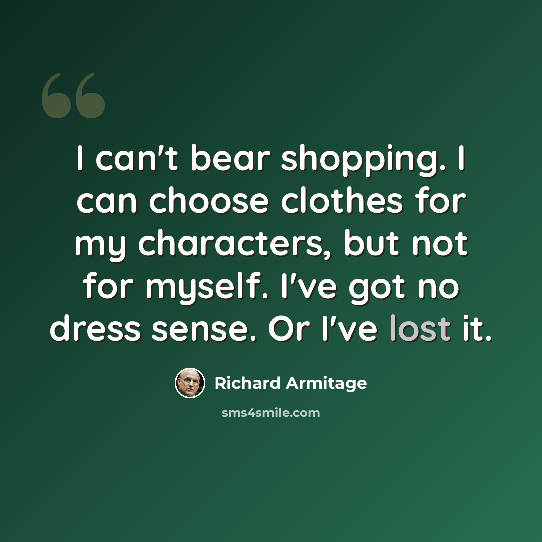 “I can't bear shopping. I can choose clothes for my characters, but not for myself. I've got no dress sense. Or I've lost it.” quote by Richard Armitage