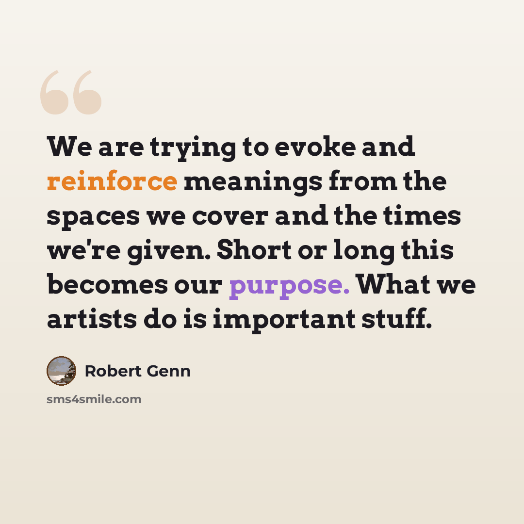 “We are trying to evoke and reinforce meanings from the spaces we cover and the times we're given. Short or long this becomes our purpose. What we artists do is important stuff.” quote by Robert Genn
