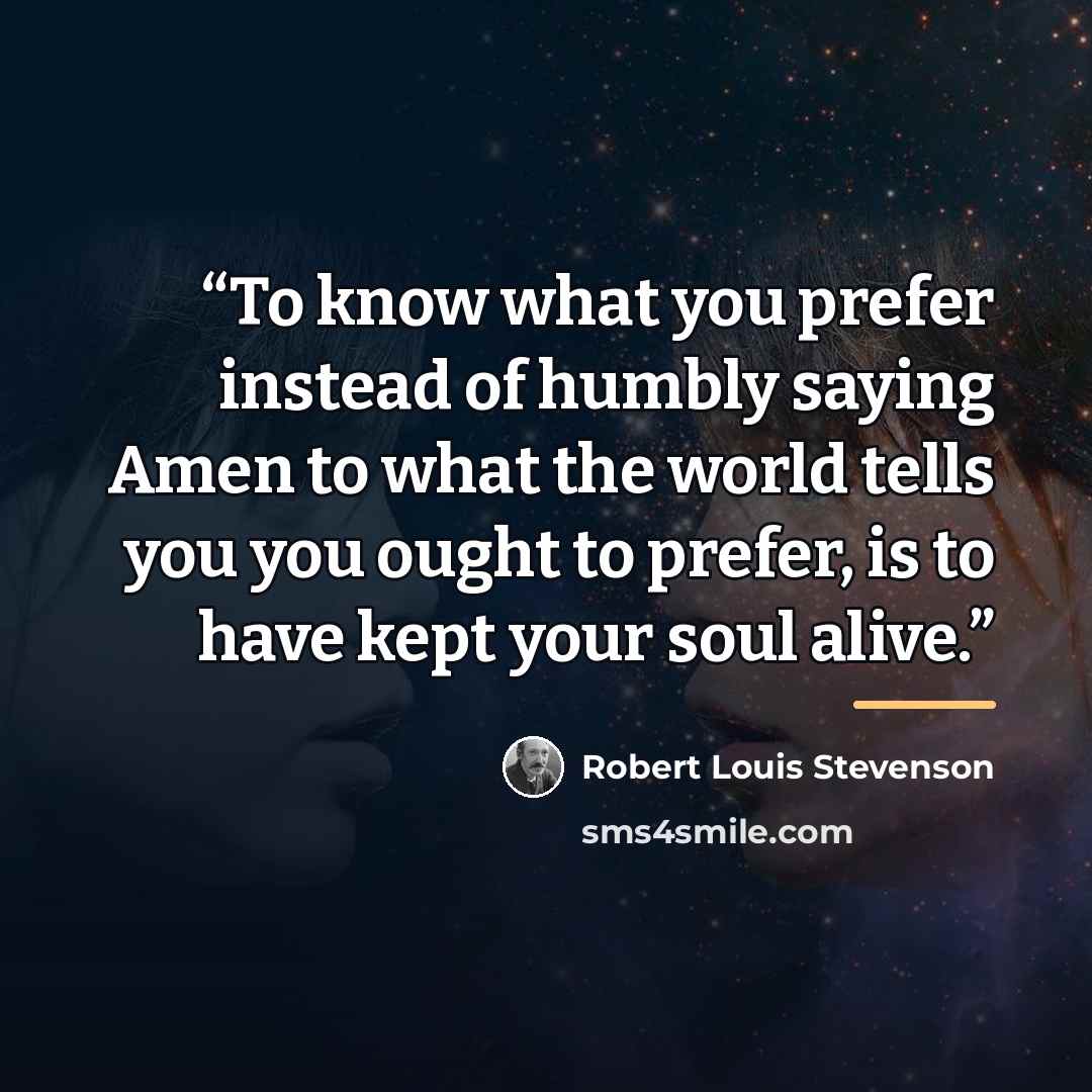 “To know what you prefer instead of humbly saying Amen to what the world tells you you ought to prefer, is to have kept your soul alive.” quote by Robert Louis Stevenson