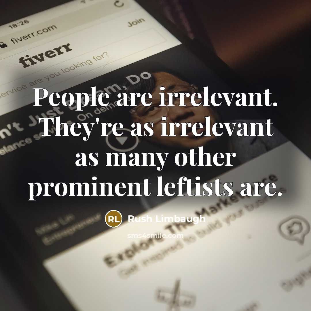 “People are irrelevant. They're as irrelevant as many other prominent leftists are.” quote by Rush Limbaugh
