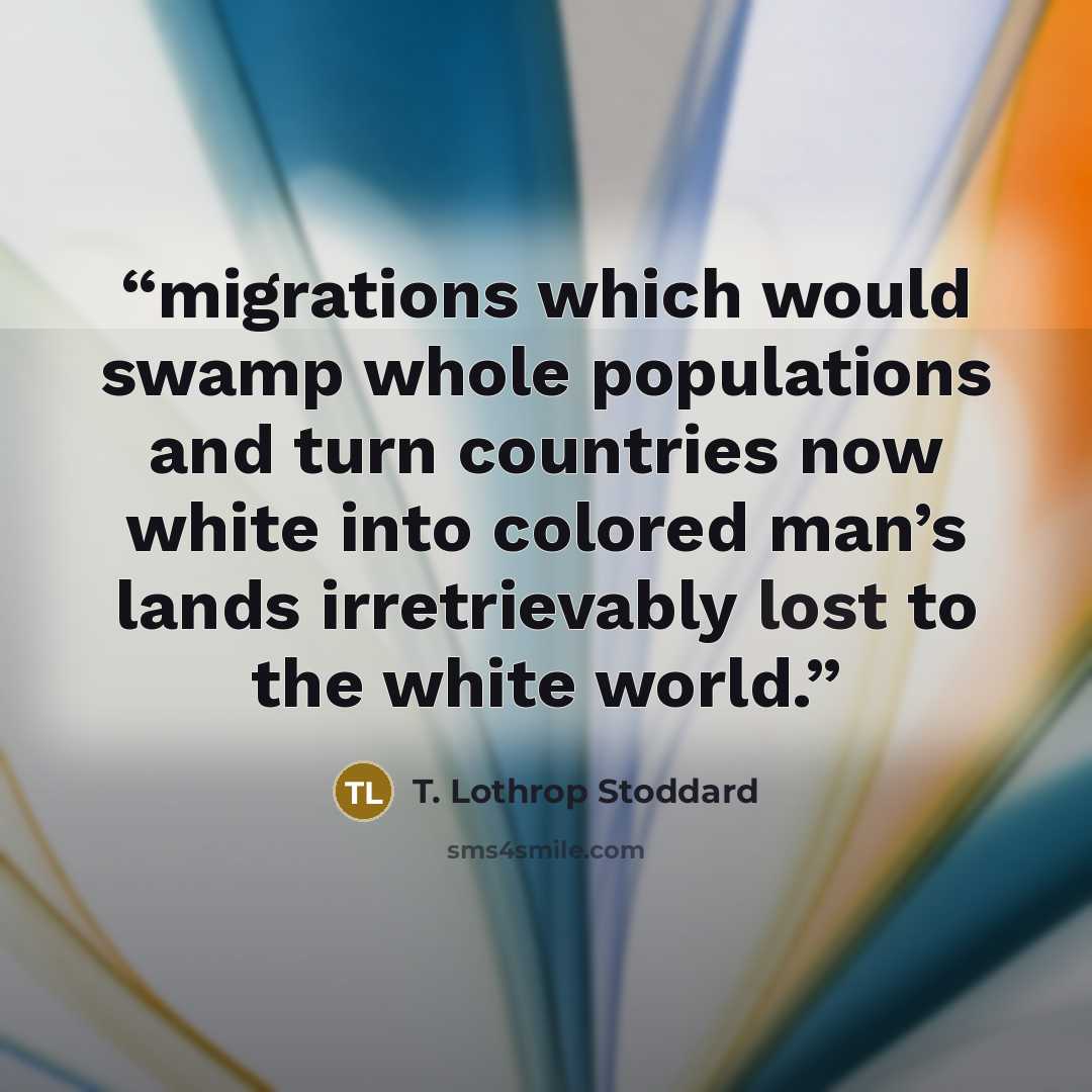 “migrations which would swamp whole populations and turn countries now white into colored man’s lands irretrievably lost to the white world.” quote by T. Lothrop Stoddard