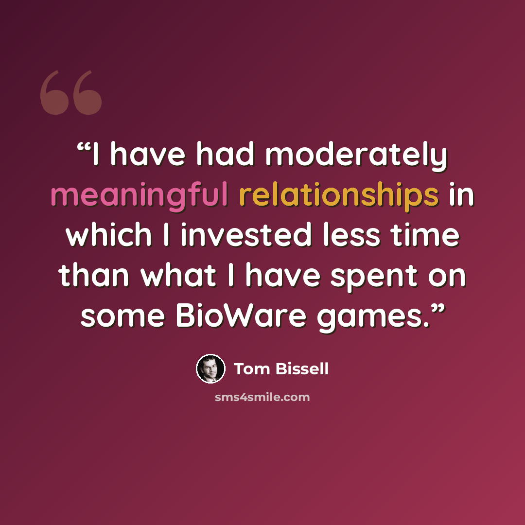 “I have had moderately meaningful relationships in which I invested less time than what I have spent on some BioWare games.” quote by Tom Bissell