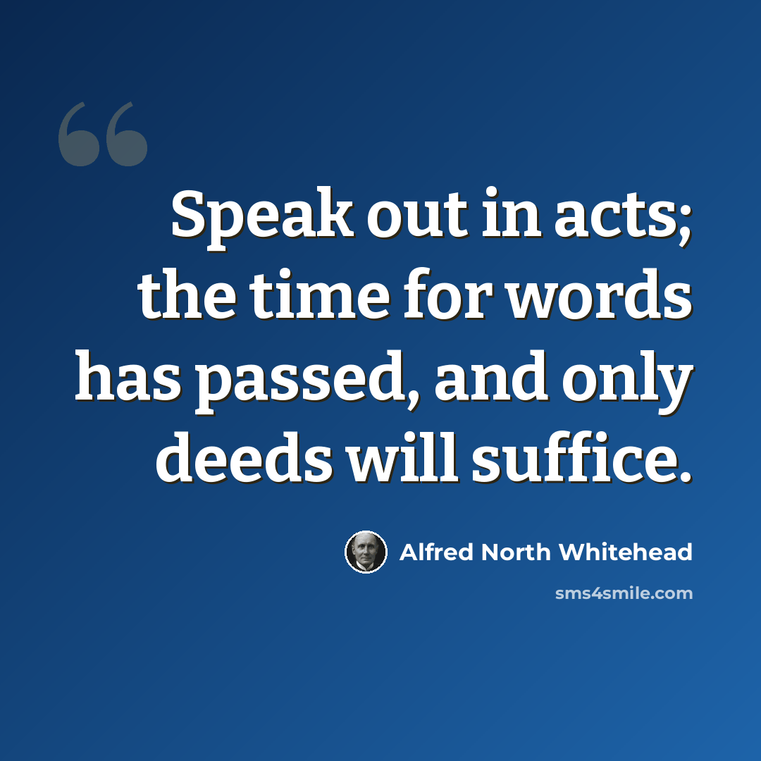 “Speak out in acts; the time for words has passed, and only deeds will suffice.” quote by Alfred North Whitehead