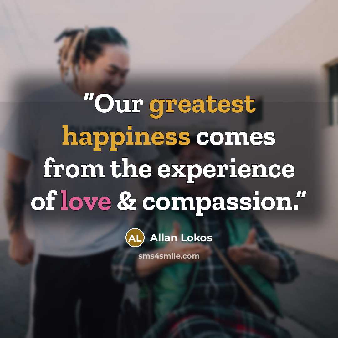 “Our greatest happiness comes from the experience of love & compassion.” quote by Allan Lokos