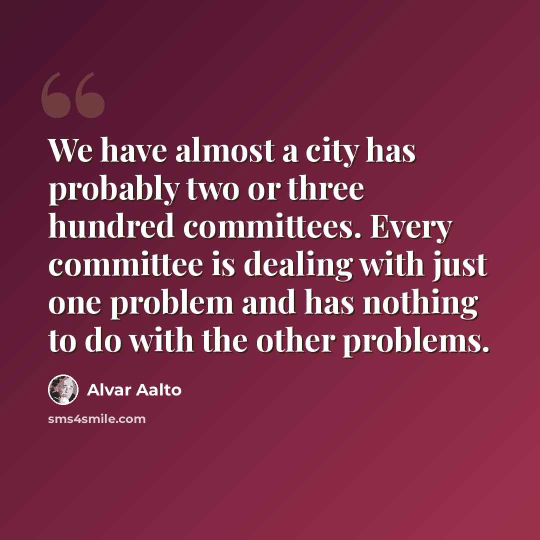 “We have almost a city has probably two or three hundred committees. Every committee is dealing with just one problem and has nothing to do with the other problems.” quote by Alvar Aalto