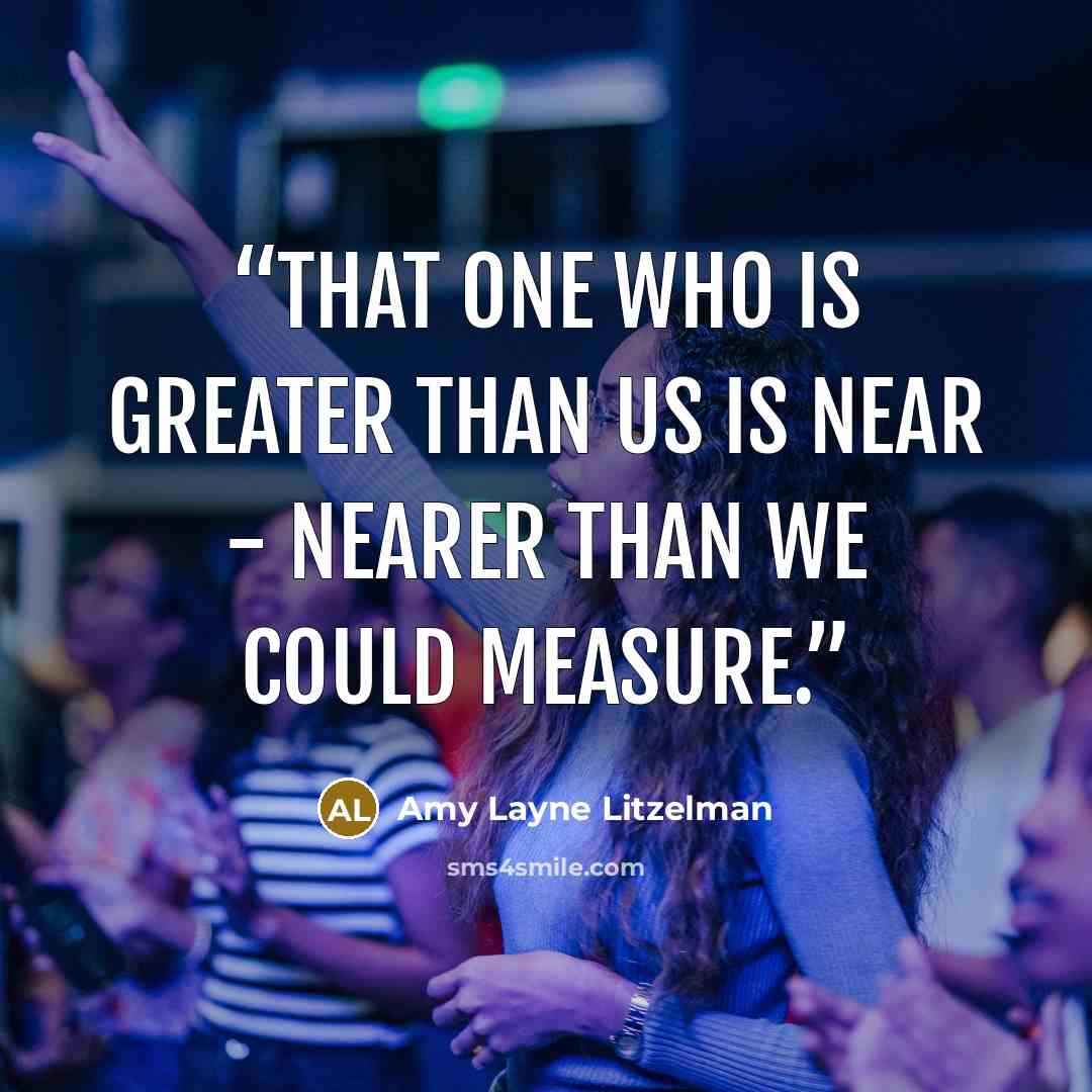 “That One Who is greater than us is near - nearer than we could measure.” quote by Amy Layne Litzelman