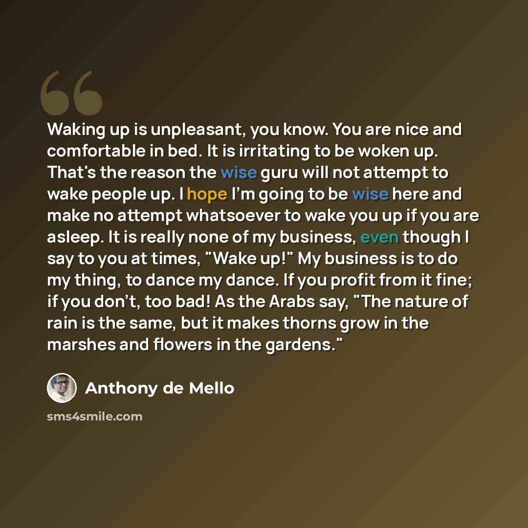 “Waking up is unpleasant, you know. You are nice and comfortable in bed. It is irritating to be woken up. That's the reason the wise guru will not attempt to wake people up. I hope I'm going to be wise here and make no attempt whatsoever to wake you up if you are asleep. It is really none of my…” quote by Anthony de Mello