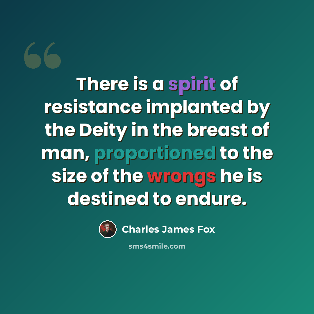 “There is a spirit of resistance implanted by the Deity in the breast of man, proportioned to the size of the wrongs he is destined to endure.” quote by Charles James Fox