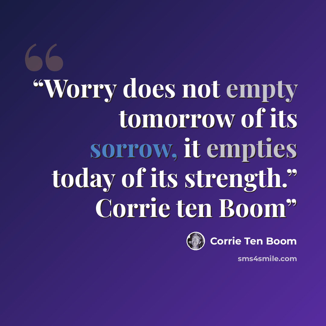 “Worry does not empty tomorrow of its sorrow, it empties today of its strength.” Corrie ten Boom” quote by Corrie ten Boom