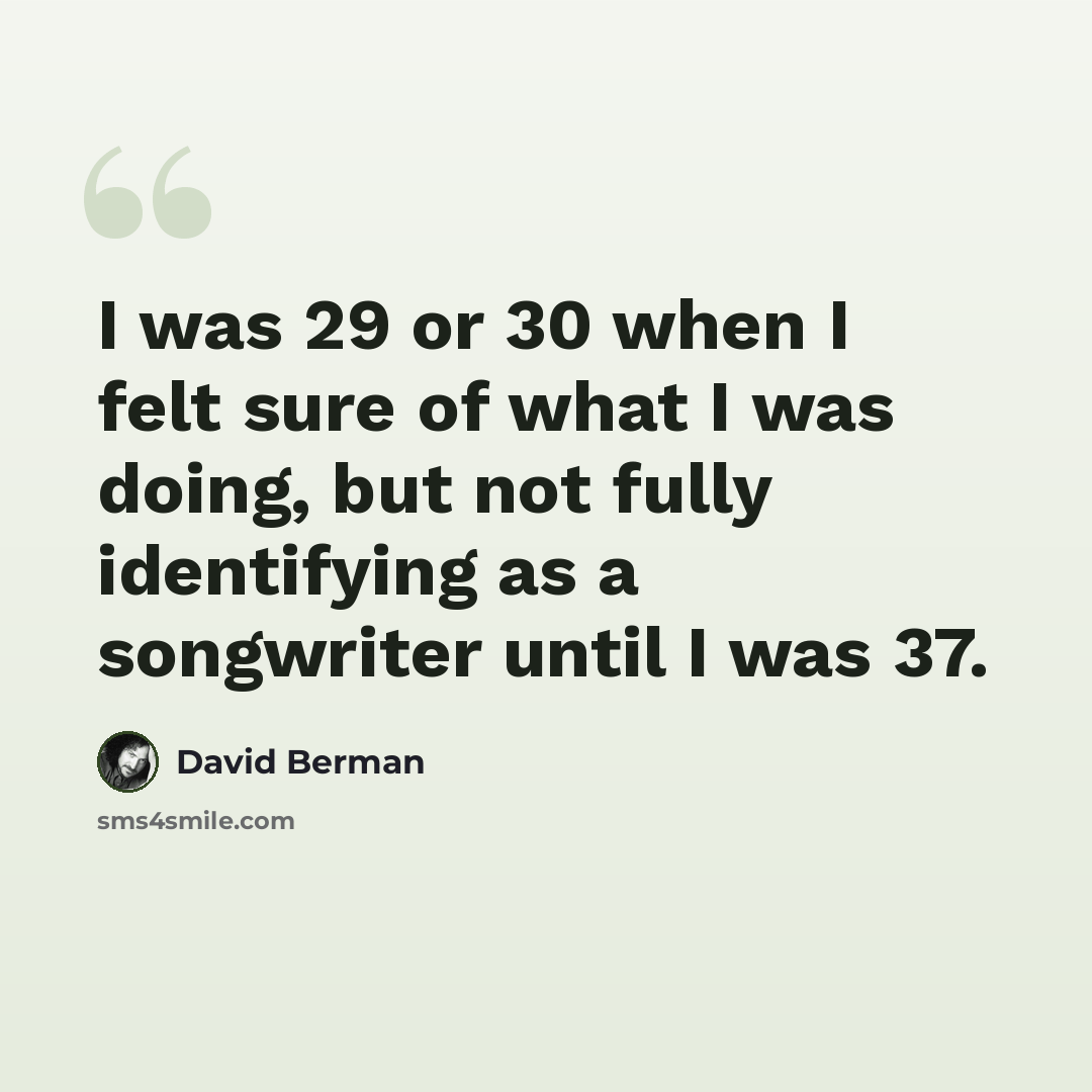 “I was 29 or 30 when I felt sure of what I was doing, but not fully identifying as a songwriter until I was 37.” quote by David Berman