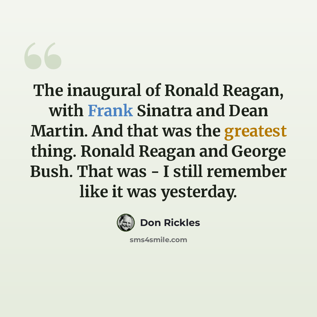 “The inaugural of Ronald Reagan, with Frank Sinatra and Dean Martin. And that was the greatest thing. Ronald Reagan and George Bush. That was - I still remember like it was yesterday.” quote by Don Rickles