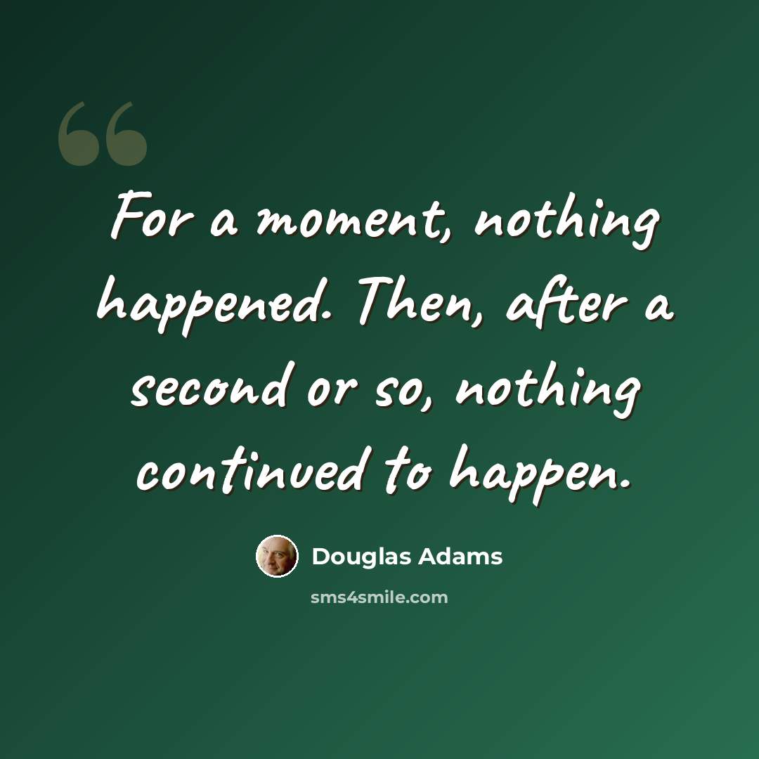 “For a moment, nothing happened. Then, after a second or so, nothing continued to happen.” quote by Douglas Adams