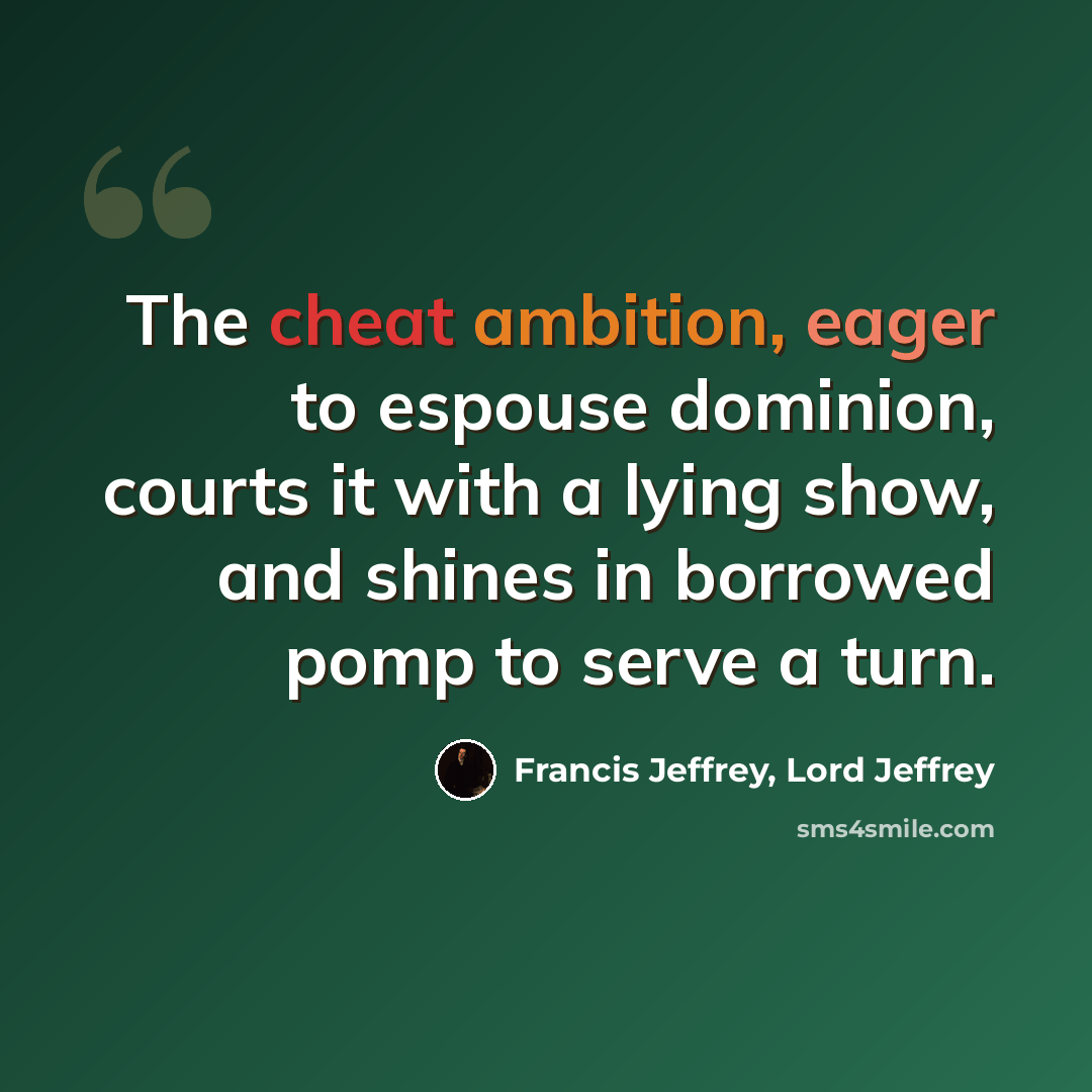 “The cheat ambition, eager to espouse dominion, courts it with a lying show, and shines in borrowed pomp to serve a turn.” quote by Francis Jeffrey, Lord Jeffrey
