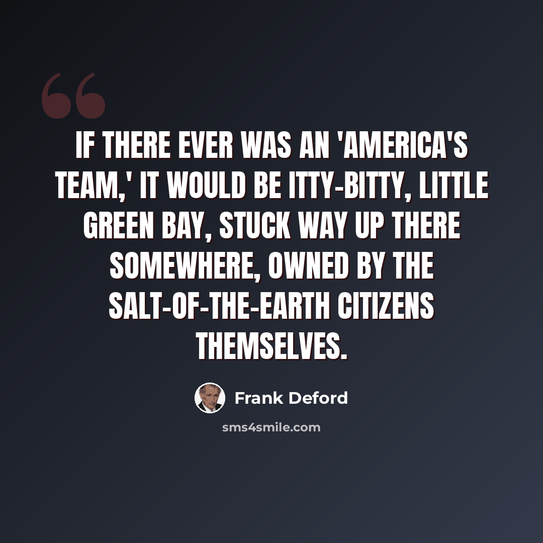 “If there ever was an 'America's team,' it would be itty-bitty, little Green Bay, stuck way up there somewhere, owned by the salt-of-the-Earth citizens themselves.” quote by Frank Deford