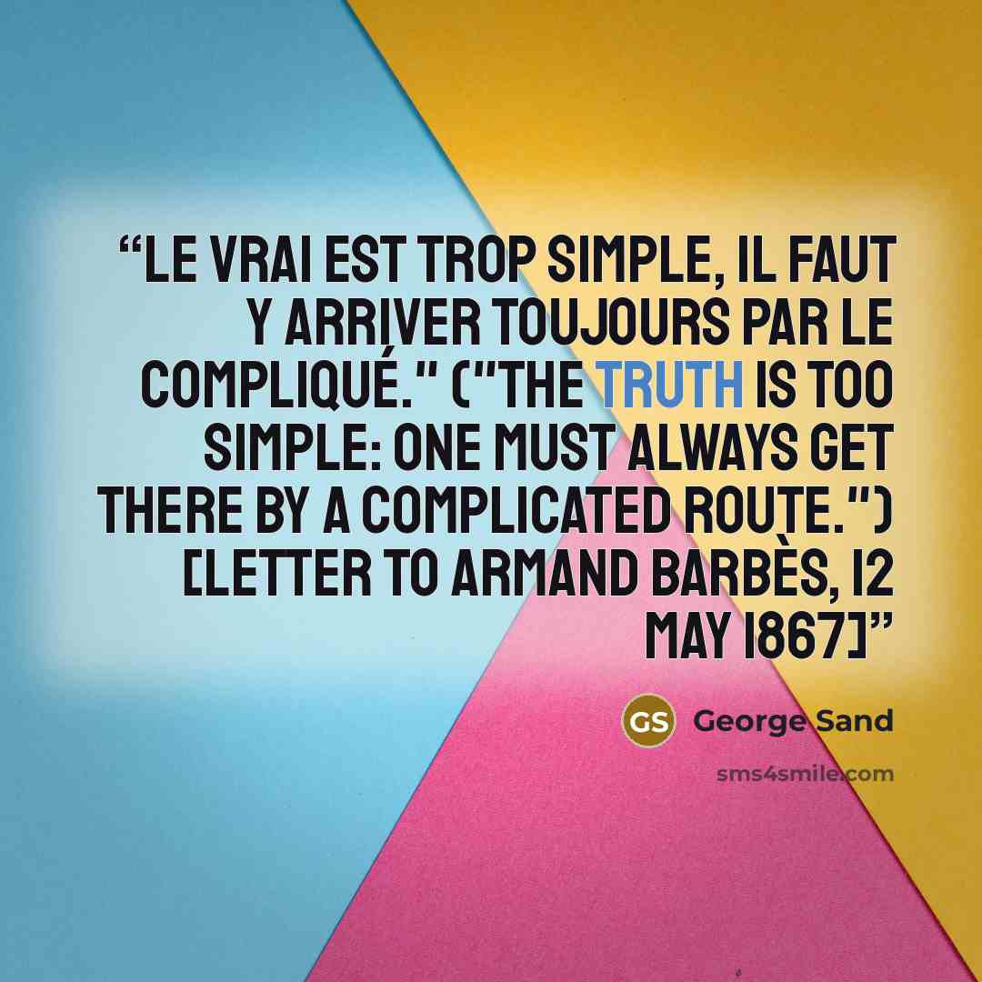 “Le vrai est trop simple, il faut y arriver toujours par le compliqué." ("The truth is too simple: one must always get there by a complicated route.") [Letter to Armand Barbès, 12 May 1867]” quote by George Sand