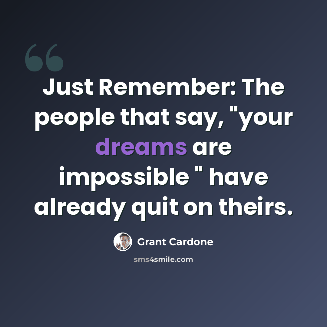 “Just Remember: The people that say, "your dreams are impossible " have already quit on theirs.” quote by Grant Cardone