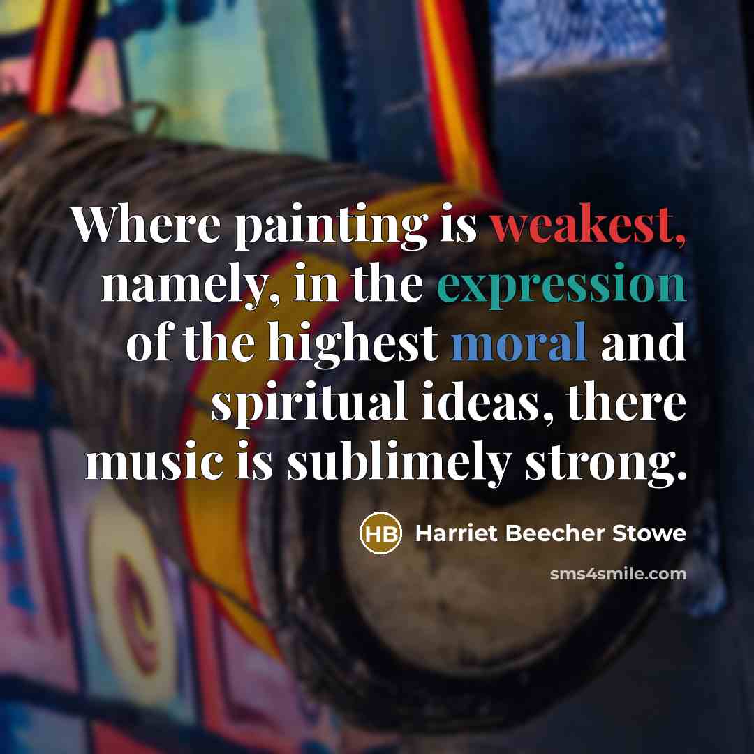 “Where painting is weakest, namely, in the expression of the highest moral and spiritual ideas, there music is sublimely strong.” quote by Harriet Beecher Stowe