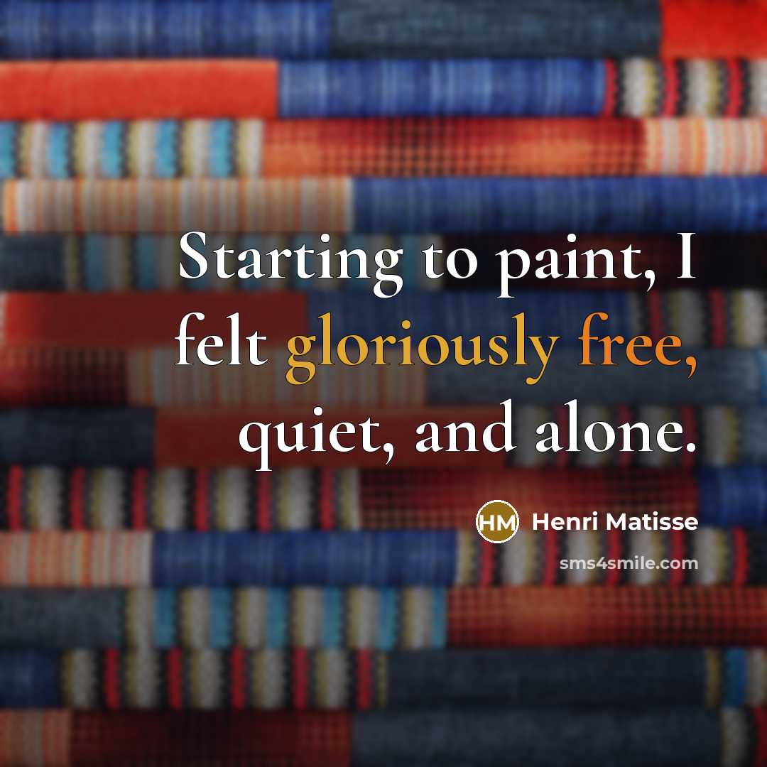 “Starting to paint, I felt gloriously free, quiet, and alone.” quote by Henri Matisse